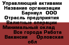 Управляющий активами › Название организации ­ MD-Trade-Барнаул, ООО › Отрасль предприятия ­ Валютные операции › Минимальный оклад ­ 50 000 - Все города Работа » Вакансии   . Орловская обл.